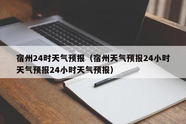 宿州24时天气预报（宿州天气预报24小时天气预报24小时天气预报）