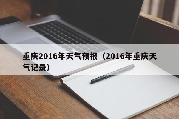 重庆2016年天气预报（2016年重庆天气记录）