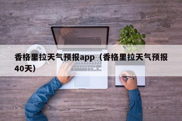 香格里拉天气预报app（香格里拉天气预报40天）