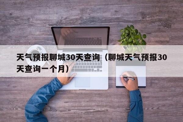 天气预报聊城30天查询（聊城天气预报30天查询一个月）