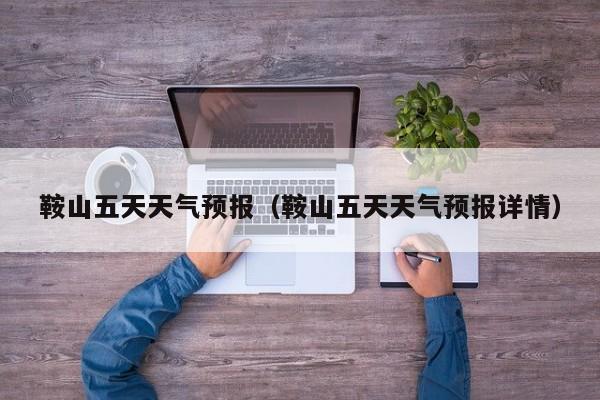鞍山五天天气预报（鞍山五天天气预报详情）