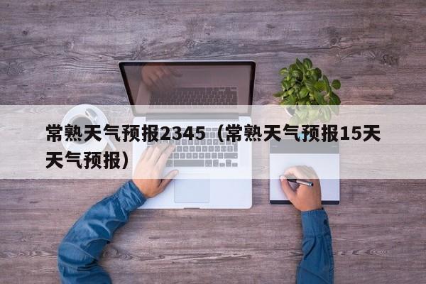 常熟天气预报2345（常熟天气预报15天天气预报）