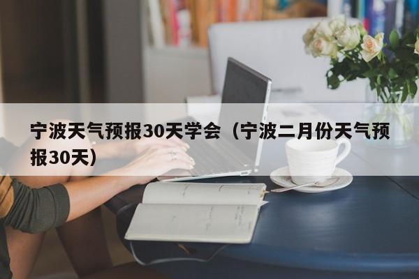 宁波天气预报30天学会（宁波二月份天气预报30天）