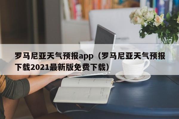 罗马尼亚天气预报app（罗马尼亚天气预报下载2021最新版免费下载）