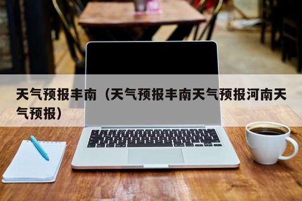 天气预报丰南（天气预报丰南天气预报河南天气预报）
