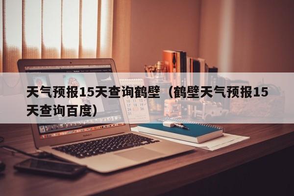天气预报15天查询鹤壁（鹤壁天气预报15天查询百度）