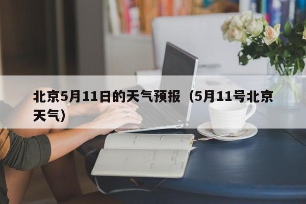 北京5月11日的天气预报（5月11号北京天气）