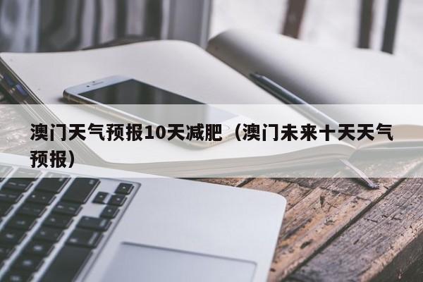 澳门天气预报10天减肥（澳门未来十天天气预报）