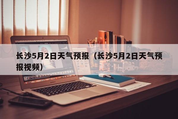 长沙5月2日天气预报（长沙5月2日天气预报视频）