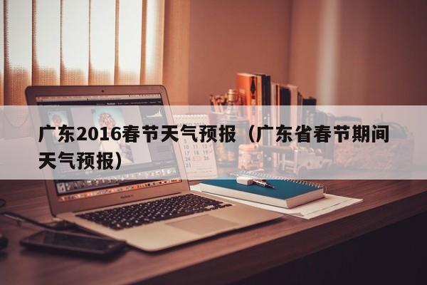 广东2016春节天气预报（广东省春节期间天气预报）