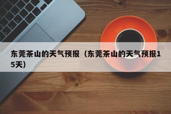 东莞茶山的天气预报（东莞茶山的天气预报15天）