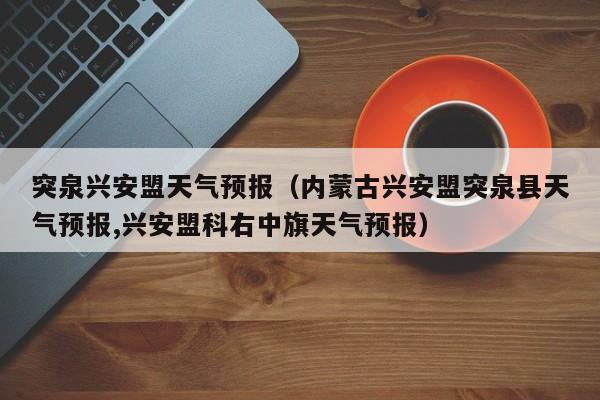 突泉兴安盟天气预报（内蒙古兴安盟突泉县天气预报,兴安盟科右中旗天气预报）