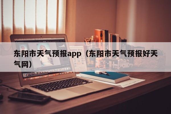 东阳市天气预报app（东阳市天气预报好天气网）