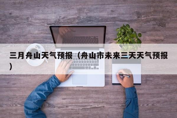 三月舟山天气预报（舟山市未来三天天气预报）