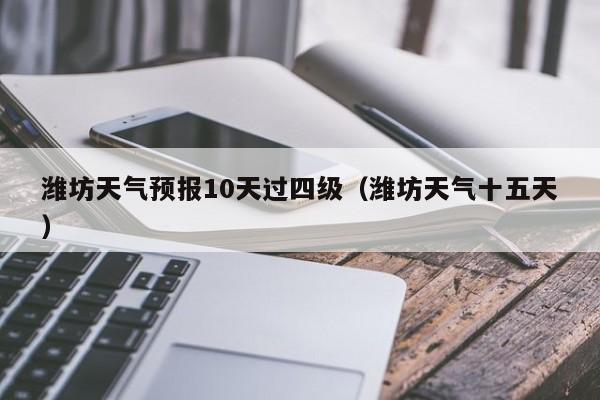 潍坊天气预报10天过四级（潍坊天气十五天）