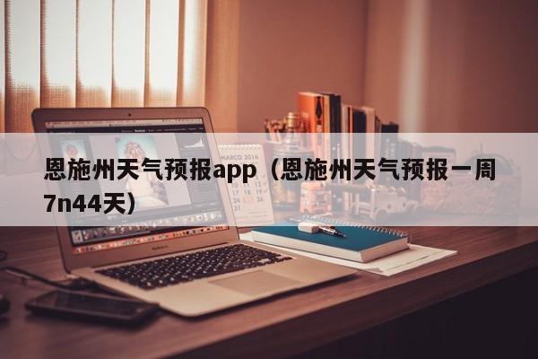 恩施州天气预报app（恩施州天气预报一周7n44天）
