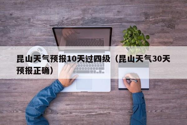 昆山天气预报10天过四级（昆山天气30天预报正确）