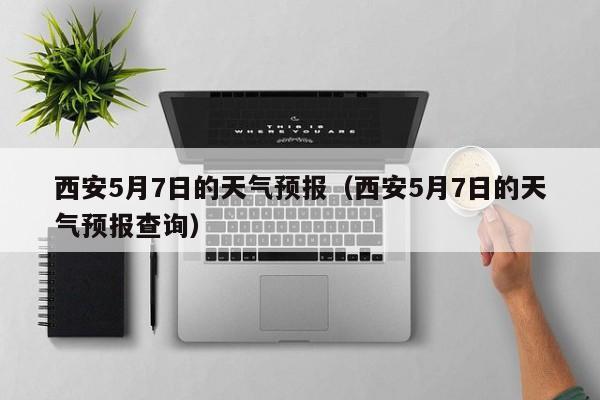 西安5月7日的天气预报（西安5月7日的天气预报查询）