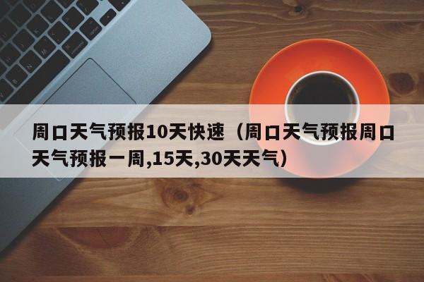 周口天气预报10天快速（周口天气预报周口天气预报一周,15天,30天天气）