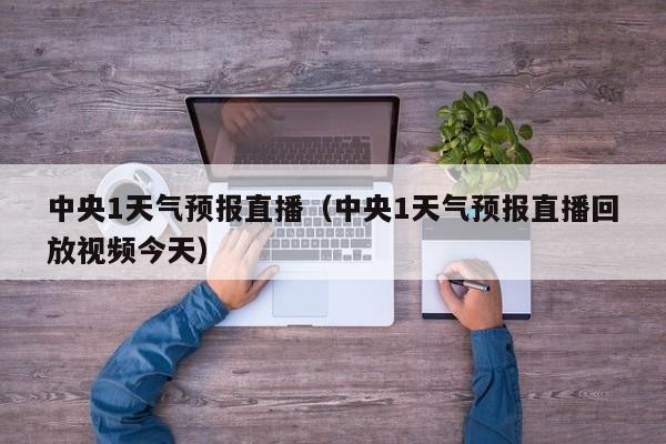 中央1天气预报直播（中央1天气预报直播回放视频今天）