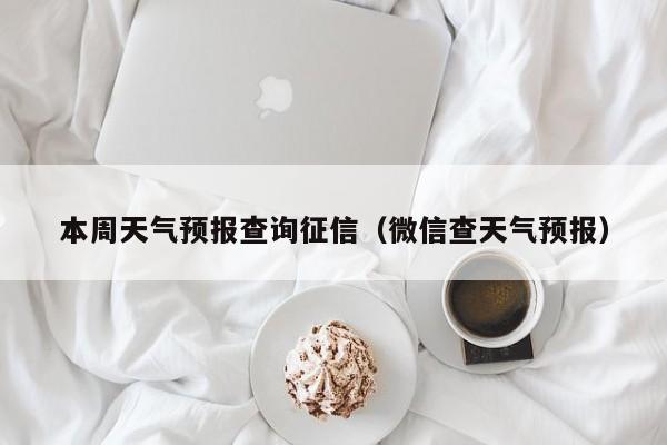 本周天气预报查询征信（微信查天气预报）