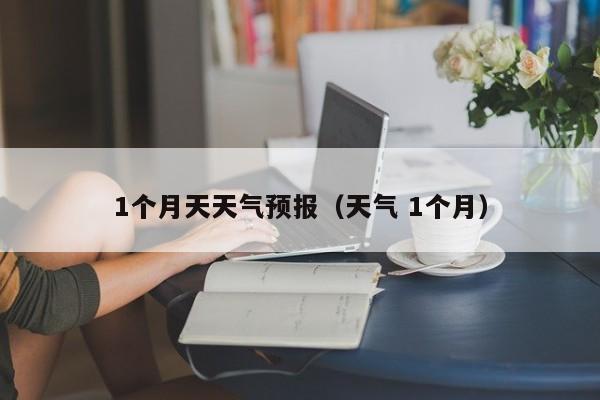 1个月天天气预报（天气 1个月）