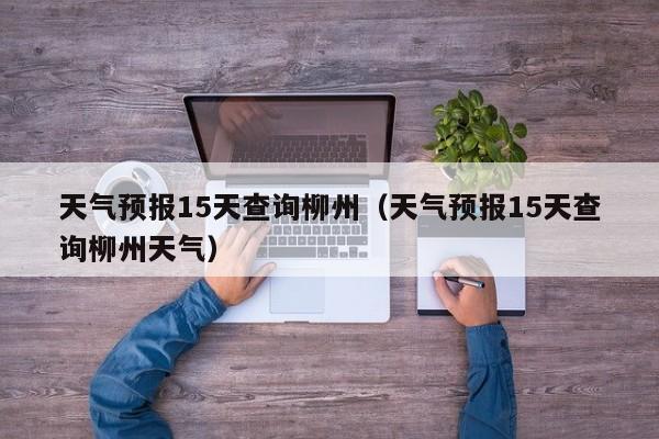 天气预报15天查询柳州（天气预报15天查询柳州天气）