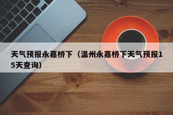 天气预报永嘉桥下（温州永嘉桥下天气预报15天查询）