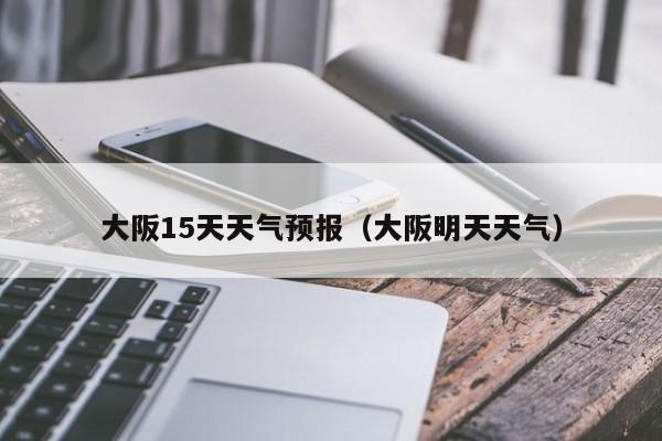 大阪15天天气预报（大阪明天天气）