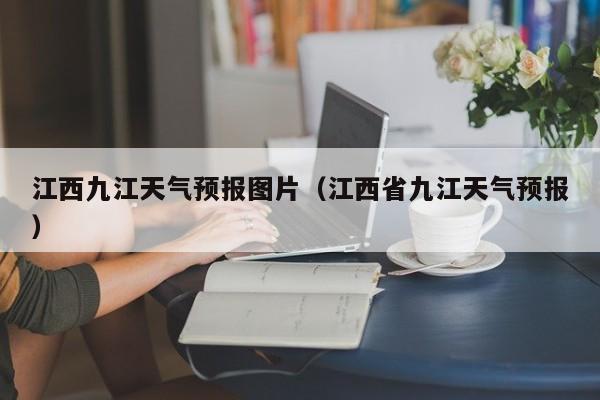 江西九江天气预报图片（江西省九江天气预报）