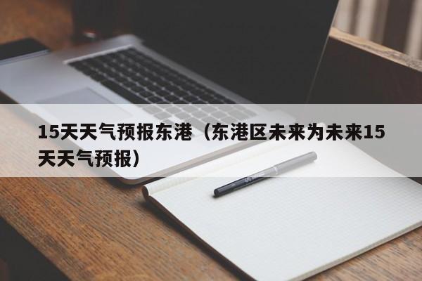 15天天气预报东港（东港区未来为未来15天天气预报）