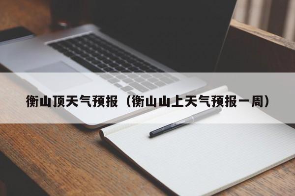 衡山顶天气预报（衡山山上天气预报一周）