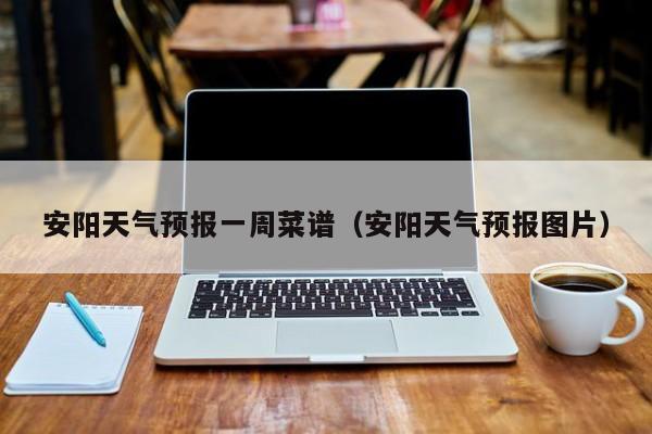 安阳天气预报一周菜谱（安阳天气预报图片）