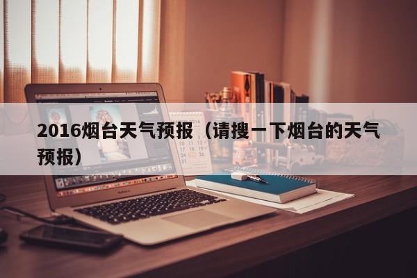 2016烟台天气预报（请搜一下烟台的天气预报）