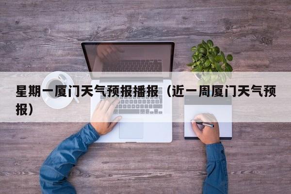 星期一厦门天气预报播报（近一周厦门天气预报）