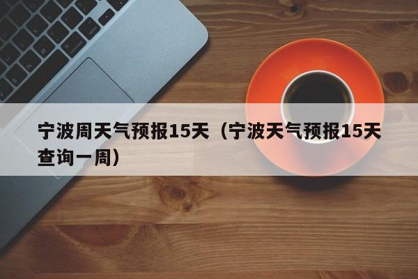 宁波周天气预报15天（宁波天气预报15天查询一周）