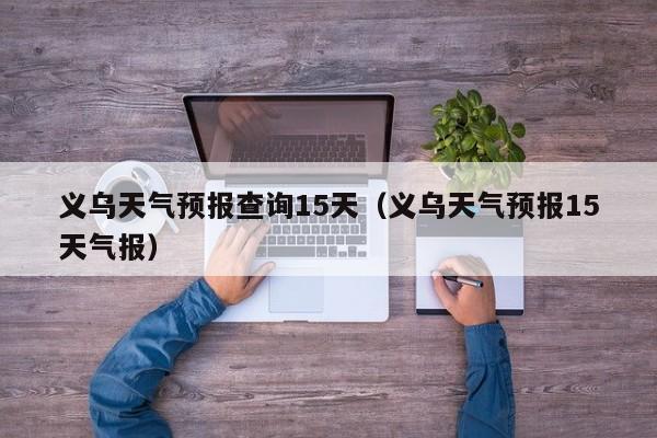 义乌天气预报查询15天（义乌天气预报15天气报）