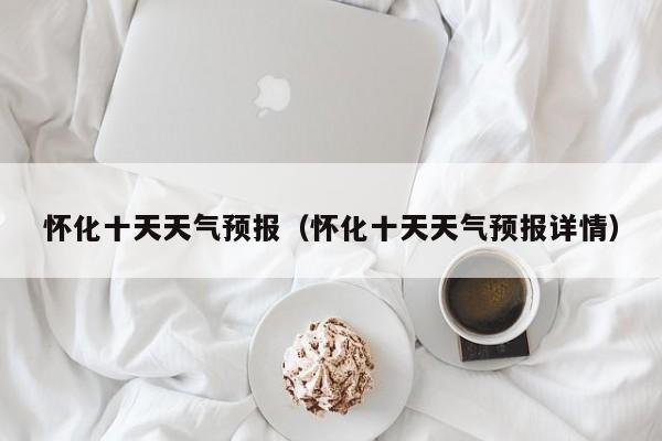 怀化十天天气预报（怀化十天天气预报详情）