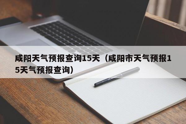 咸阳天气预报查询15天（咸阳市天气预报15天气预报查询）