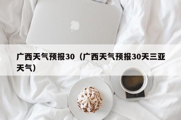 广西天气预报30（广西天气预报30天三亚天气）