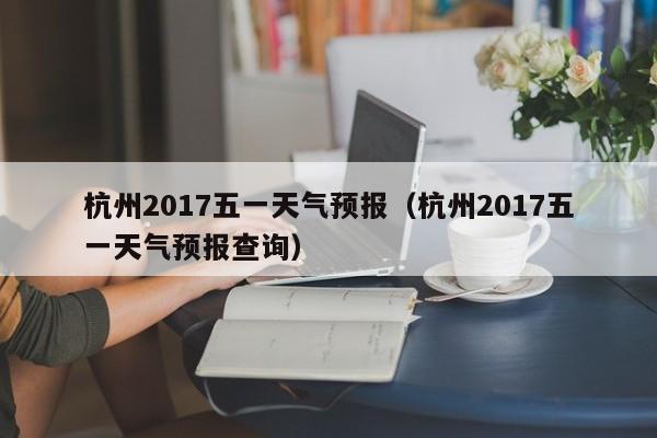 杭州2017五一天气预报（杭州2017五一天气预报查询）