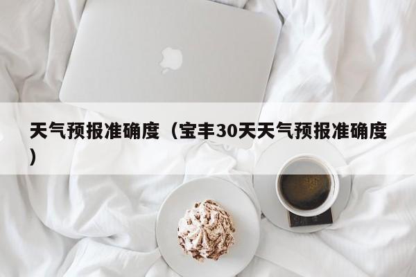 天气预报准确度（宝丰30天天气预报准确度）