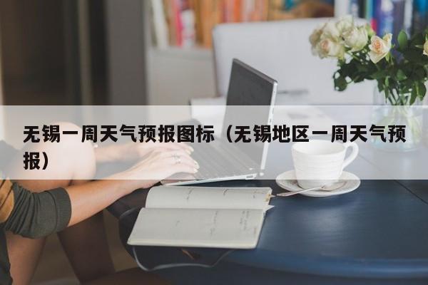 无锡一周天气预报图标（无锡地区一周天气预报）