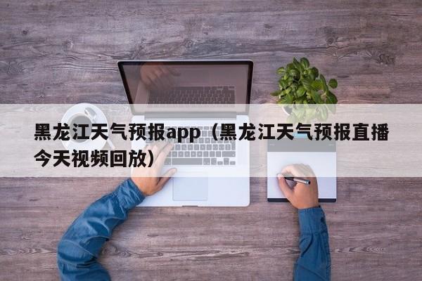 黑龙江天气预报app（黑龙江天气预报直播今天视频回放）
