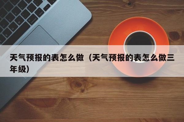 天气预报的表怎么做（天气预报的表怎么做三年级）
