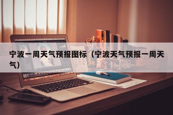 宁波一周天气预报图标（宁波天气预报一周天气）