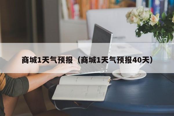 商城1天气预报（商城1天气预报40天）