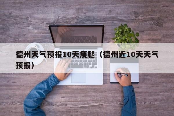 德州天气预报10天瘦腿（德州近10天天气预报）