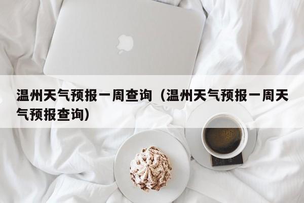 温州天气预报一周查询（温州天气预报一周天气预报查询）