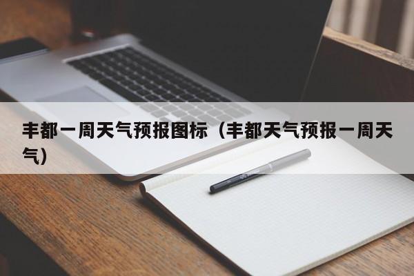 丰都一周天气预报图标（丰都天气预报一周天气）